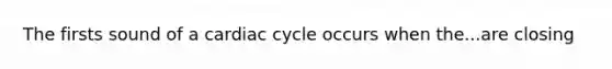 The firsts sound of a cardiac cycle occurs when the...are closing