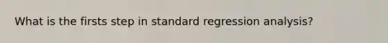 What is the firsts step in standard regression analysis?