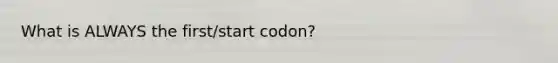 What is ALWAYS the first/start codon?