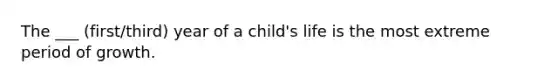 The ___ (first/third) year of a child's life is the most extreme period of growth.