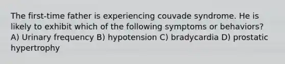 The first-time father is experiencing couvade syndrome. He is likely to exhibit which of the following symptoms or behaviors? A) Urinary frequency B) hypotension C) bradycardia D) prostatic hypertrophy