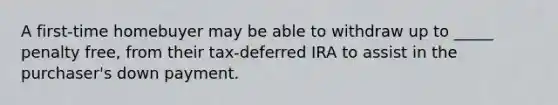 A first-time homebuyer may be able to withdraw up to _____ penalty free, from their tax-deferred IRA to assist in the purchaser's down payment.