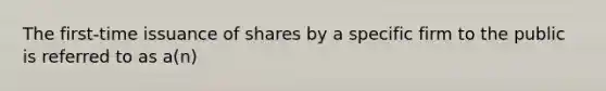 The first-time issuance of shares by a specific firm to the public is referred to as a(n)