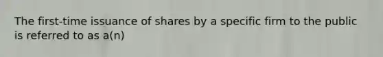 The first-time issuance of shares by a specific firm to the public is referred to as a(n)​