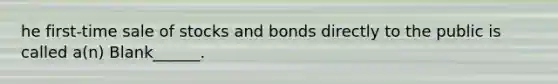 he first-time sale of stocks and bonds directly to the public is called a(n) Blank______.