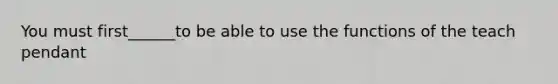 You must first______to be able to use the functions of the teach pendant