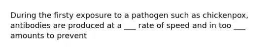 During the firsty exposure to a pathogen such as chickenpox, antibodies are produced at a ___ rate of speed and in too ___ amounts to prevent