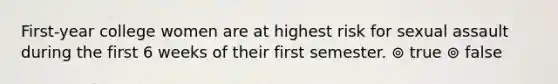 First-year college women are at highest risk for sexual assault during the first 6 weeks of their first semester. ⊚ true ⊚ false