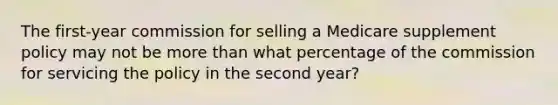 The first-year commission for selling a Medicare supplement policy may not be <a href='https://www.questionai.com/knowledge/keWHlEPx42-more-than' class='anchor-knowledge'>more than</a> what percentage of the commission for servicing the policy in the second year?