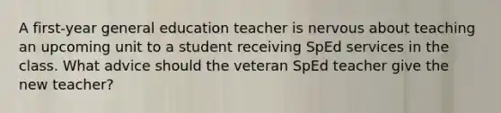 A first-year general education teacher is nervous about teaching an upcoming unit to a student receiving SpEd services in the class. What advice should the veteran SpEd teacher give the new teacher?