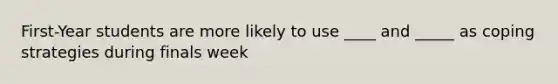First-Year students are more likely to use ____ and _____ as coping strategies during finals week