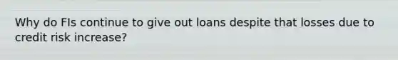 Why do FIs continue to give out loans despite that losses due to credit risk increase?