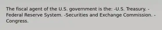 The fiscal agent of the U.S. government is the: -U.S. Treasury. -Federal Reserve System. -Securities and Exchange Commission. -Congress.