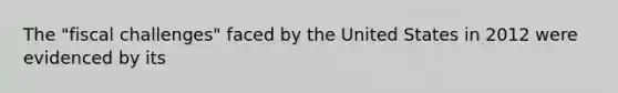 The​ "fiscal challenges" faced by the United States in 2012 were evidenced by its