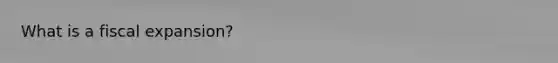 What is a fiscal expansion?