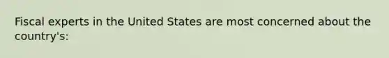 Fiscal experts in the United States are most concerned about the country's: