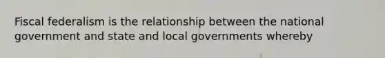 Fiscal federalism is the relationship between the national government and state and local governments whereby