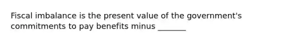 Fiscal imbalance is the present value of the government's commitments to pay benefits minus _______