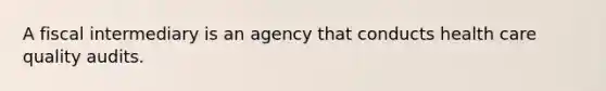 A fiscal intermediary is an agency that conducts health care quality audits.