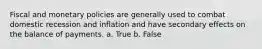 Fiscal and monetary policies are generally used to combat domestic recession and inflation and have secondary effects on the balance of payments. a. True b. False