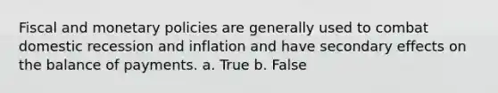 Fiscal and monetary policies are generally used to combat domestic recession and inflation and have secondary effects on the balance of payments. a. True b. False