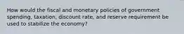 How would the fiscal and monetary policies of government spending, taxation, discount rate, and reserve requirement be used to stabilize the economy?