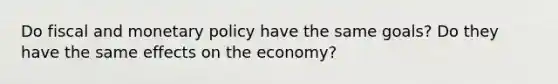 Do fiscal and monetary policy have the same goals? Do they have the same effects on the economy?