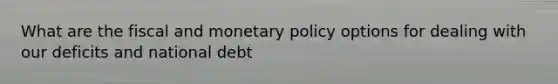 What are the fiscal and monetary policy options for dealing with our deficits and national debt