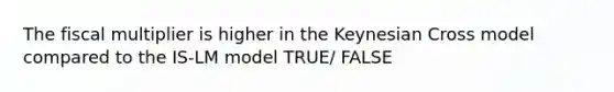 The fiscal multiplier is higher in the Keynesian Cross model compared to the IS-LM model TRUE/ FALSE