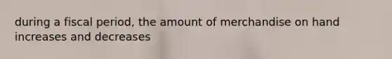 during a fiscal period, the amount of merchandise on hand increases and decreases