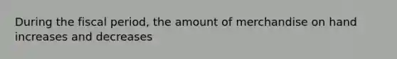 During the fiscal period, the amount of merchandise on hand increases and decreases