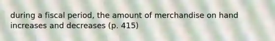 during a fiscal period, the amount of merchandise on hand increases and decreases (p. 415)