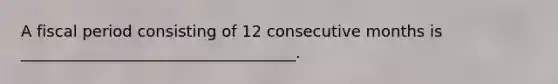 A fiscal period consisting of 12 consecutive months is ___________________________________.