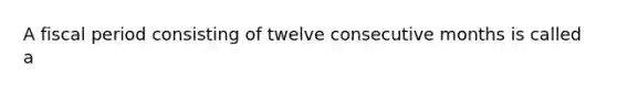 A fiscal period consisting of twelve consecutive months is called a