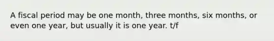 A fiscal period may be one month, three months, six months, or even one year, but usually it is one year. t/f