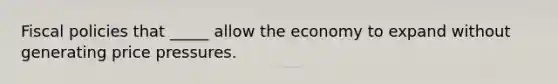 Fiscal policies that _____ allow the economy to expand without generating price pressures.