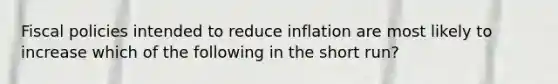 Fiscal policies intended to reduce inflation are most likely to increase which of the following in the short run?