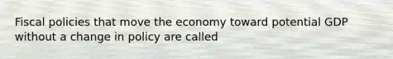 Fiscal policies that move the economy toward potential GDP without a change in policy are called