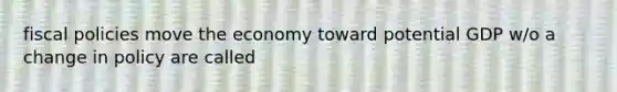 fiscal policies move the economy toward potential GDP w/o a change in policy are called