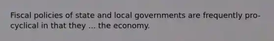 Fiscal policies of state and local governments are frequently pro-cyclical in that they ... the economy.