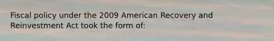 <a href='https://www.questionai.com/knowledge/kPTgdbKdvz-fiscal-policy' class='anchor-knowledge'>fiscal policy</a> under the 2009 American Recovery and Reinvestment Act took the form of: