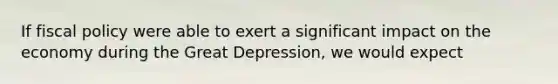 If fiscal policy were able to exert a significant impact on the economy during the Great Depression, we would expect