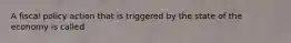 A fiscal policy action that is triggered by the state of the economy is called