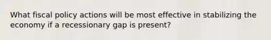 What <a href='https://www.questionai.com/knowledge/kPTgdbKdvz-fiscal-policy' class='anchor-knowledge'>fiscal policy</a> actions will be most effective in stabilizing the economy if a recessionary gap is present?