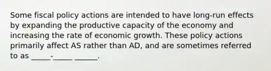 Some fiscal policy actions are intended to have long-run effects by expanding the productive capacity of the economy and increasing the rate of economic growth. These policy actions primarily affect AS rather than AD, and are sometimes referred to as _____-_____ ______.