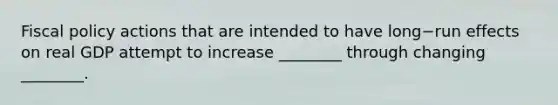 Fiscal policy actions that are intended to have long−run effects on real GDP attempt to increase​ ________ through changing​ ________.