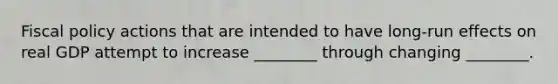 <a href='https://www.questionai.com/knowledge/kPTgdbKdvz-fiscal-policy' class='anchor-knowledge'>fiscal policy</a> actions that are intended to have long-run effects on real GDP attempt to increase ________ through changing ________.