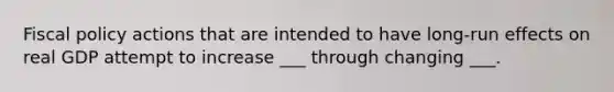 Fiscal policy actions that are intended to have long-run effects on real GDP attempt to increase ___ through changing ___.