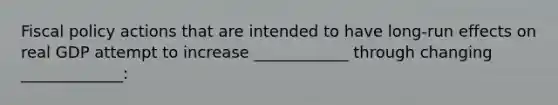 Fiscal policy actions that are intended to have long-run effects on real GDP attempt to increase ____________ through changing _____________: