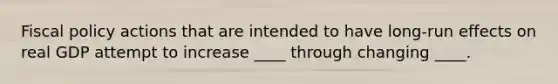 Fiscal policy actions that are intended to have long-run effects on real GDP attempt to increase ____ through changing ____.